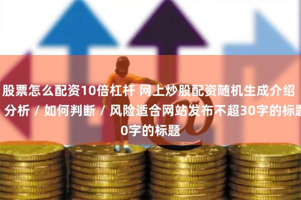 股票怎么配资10倍杠杆 网上炒股配资随机生成介绍 / 分析 / 如何判断 / 风险适合网站发布不超30字的标题
