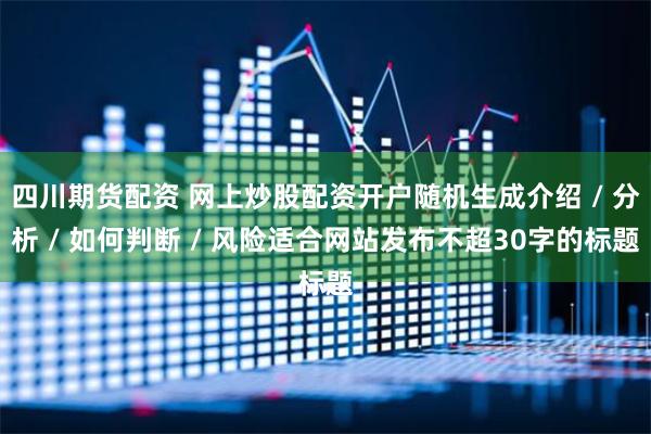四川期货配资 网上炒股配资开户随机生成介绍 / 分析 / 如何判断 / 风险适合网站发布不超30字的标题