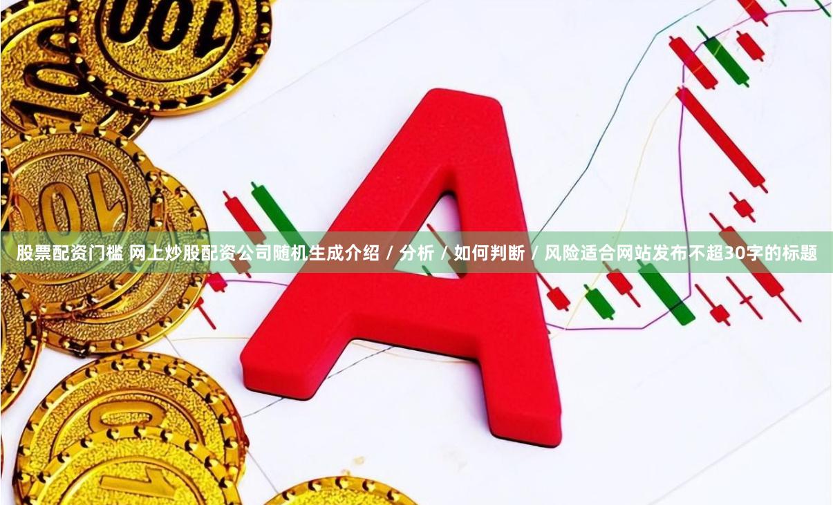 股票配资门槛 网上炒股配资公司随机生成介绍 / 分析 / 如何判断 / 风险适合网站发布不超30字的标题